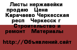 Листы нержавейки  продаю › Цена ­ 1 000 - Карачаево-Черкесская респ., Черкесск г. Строительство и ремонт » Материалы   